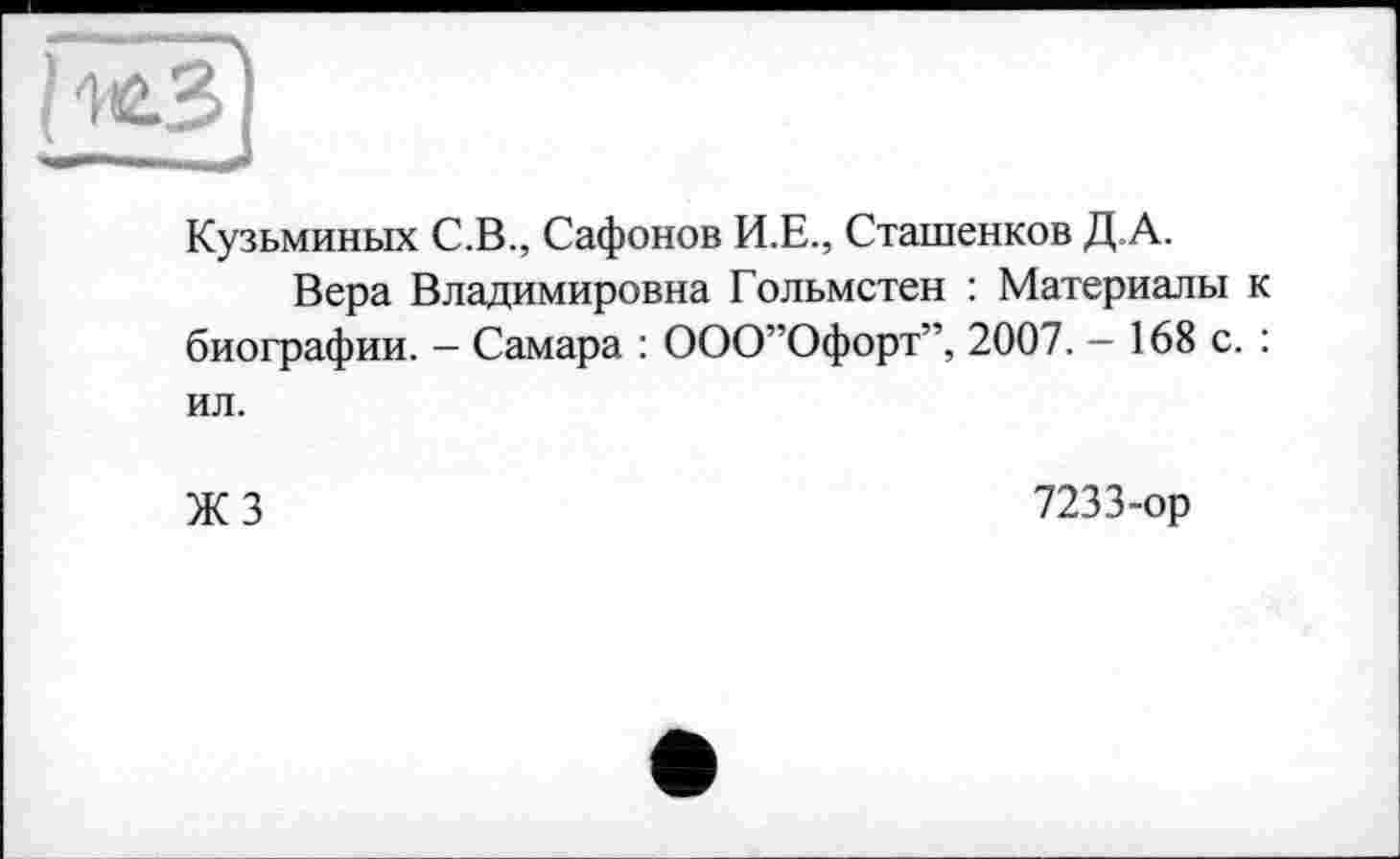 ﻿Кузьминых С.В., Сафонов И.Е., Сташенков Д.А.
Вера Владимировна Гольмстен : Материалы к биографии. - Самара : ООО”Офорт”, 2007. - 168 с. : ил.
ЖЗ
7233-ор